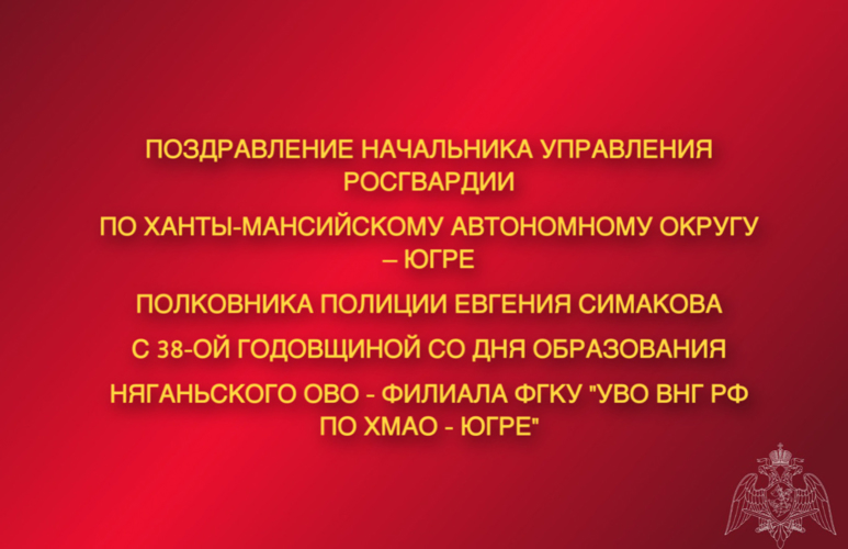 Поздравление начальника Управления Росгвардии по ХМАО – Югре полковника полиции Евгения Симакова с 38-ой годовщиной со Дня образования Няганьского отдела вневедомственной охраны