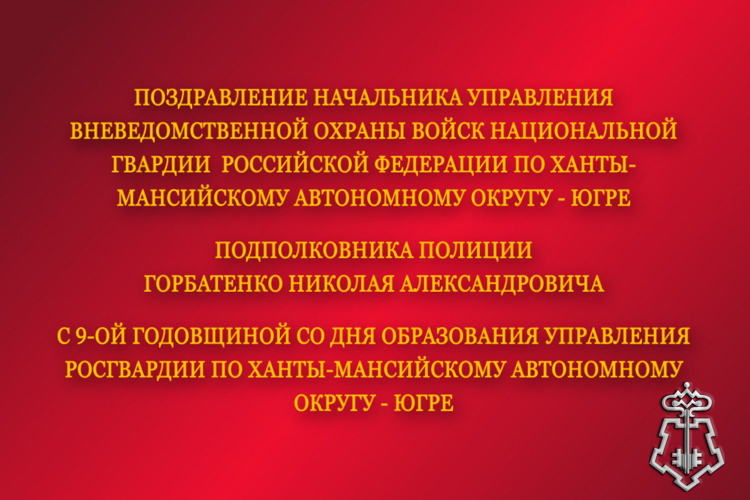 Поздравление начальника Управления вневедомственной охраны войск национальной гвардии Российской Федерации по ХМАО - Югре с с 9-ой годовщиной со Дня образования Управления войск национальной гвардии Российской Федерации по ХМАО - Югре