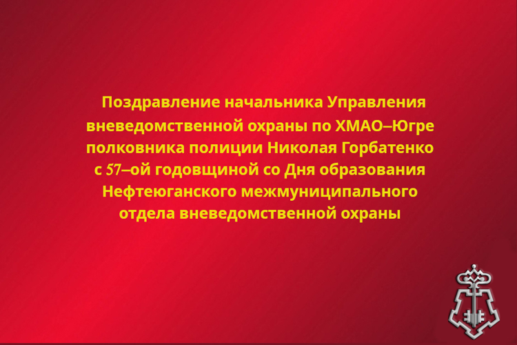 Поздравление начальника Управления вневедомственной охраны по ХМАО-Югре Николая Горбатенко с 57-ой годовщиной со Дня образования Нефтеюганского межмуниципального отдела вневедомственной охраны